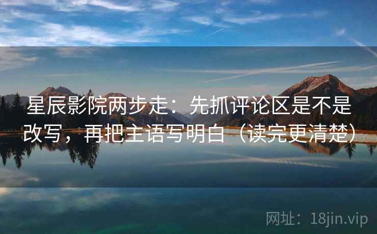 星辰影院两步走：先抓评论区是不是改写，再把主语写明白（读完更清楚）