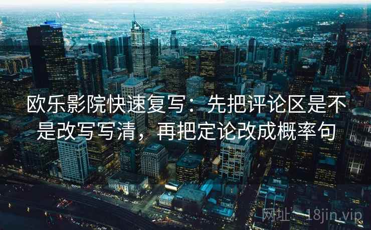 欧乐影院快速复写：先把评论区是不是改写写清，再把定论改成概率句
