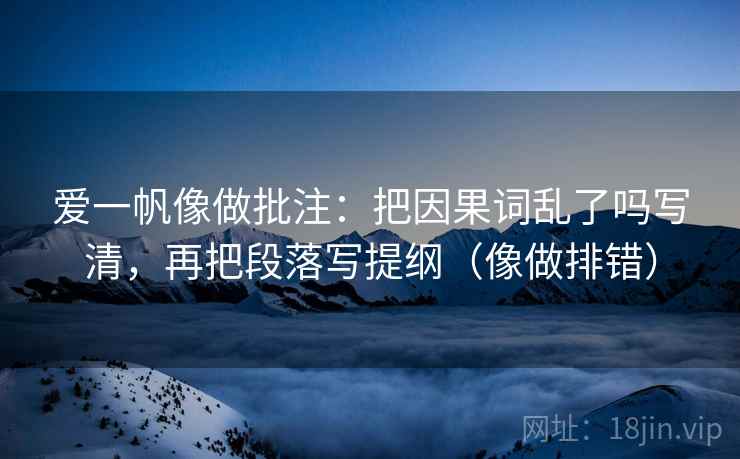 爱一帆像做批注：把因果词乱了吗写清，再把段落写提纲（像做排错）