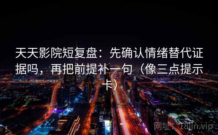 天天影院短复盘：先确认情绪替代证据吗，再把前提补一句（像三点提示卡）