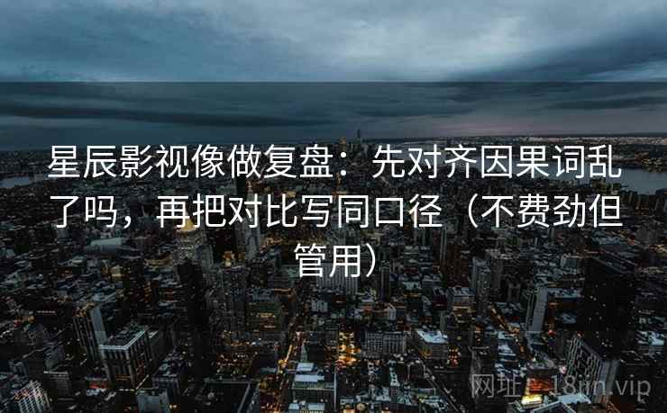 星辰影视像做复盘：先对齐因果词乱了吗，再把对比写同口径（不费劲但管用）