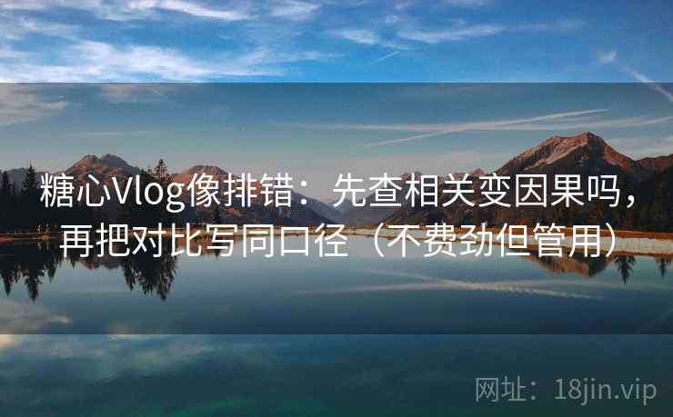 糖心Vlog像排错：先查相关变因果吗，再把对比写同口径（不费劲但管用）