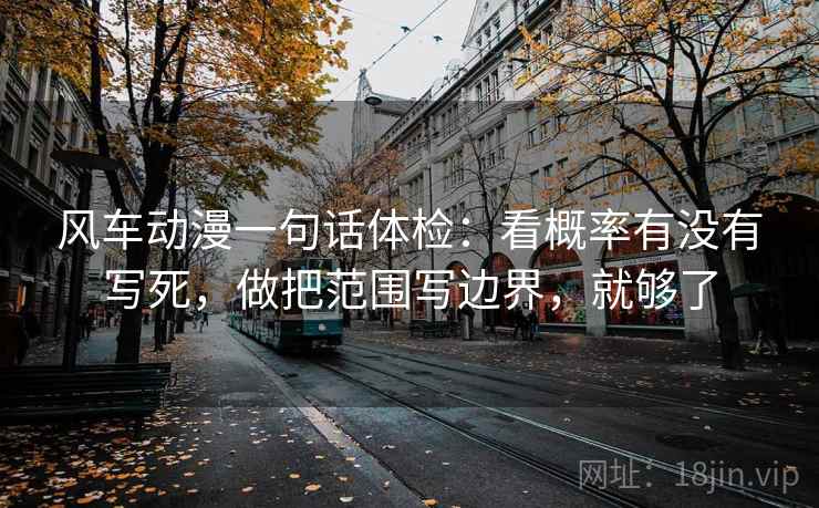 风车动漫一句话体检：看概率有没有写死，做把范围写边界，就够了
