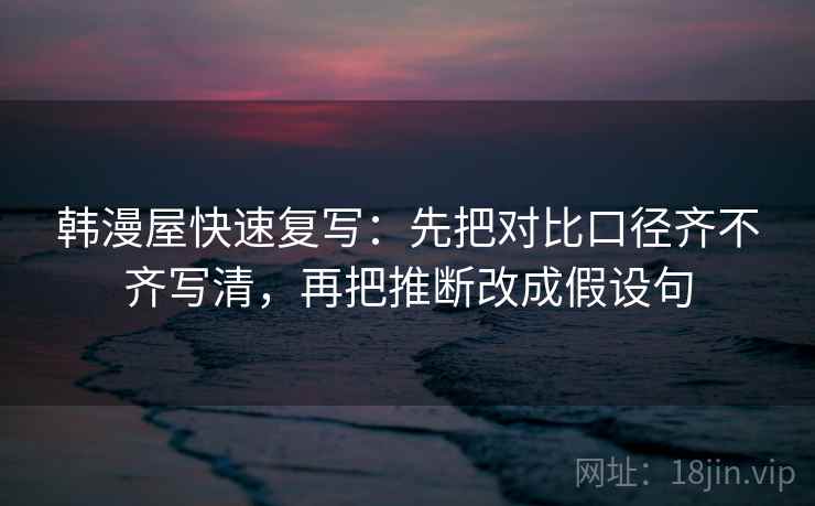 韩漫屋快速复写：先把对比口径齐不齐写清，再把推断改成假设句