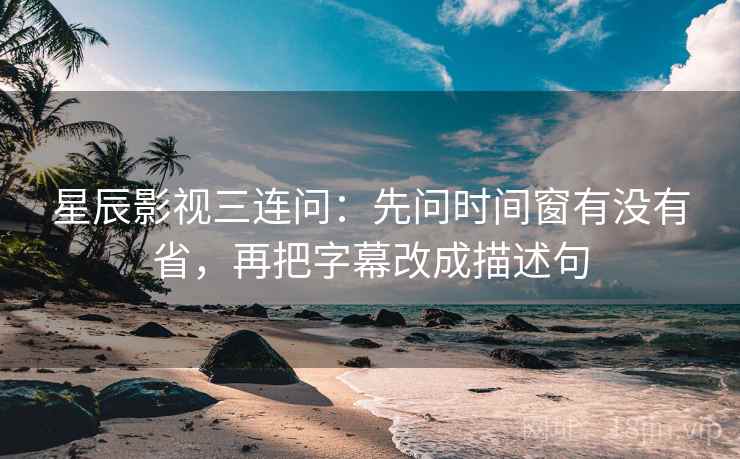 星辰影视三连问：先问时间窗有没有省，再把字幕改成描述句