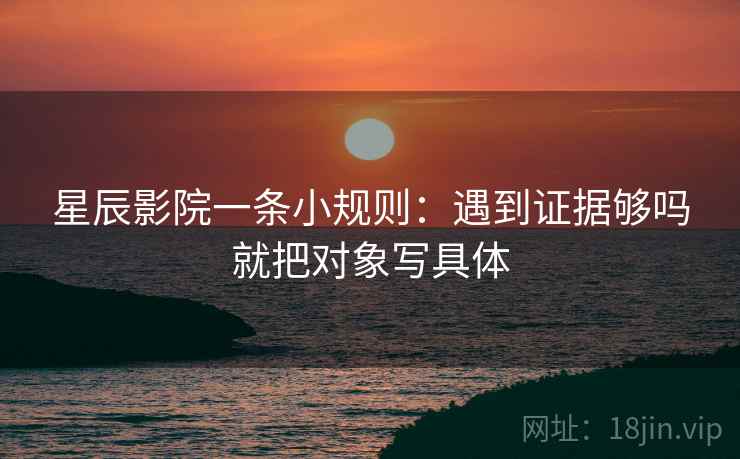 星辰影院一条小规则：遇到证据够吗就把对象写具体