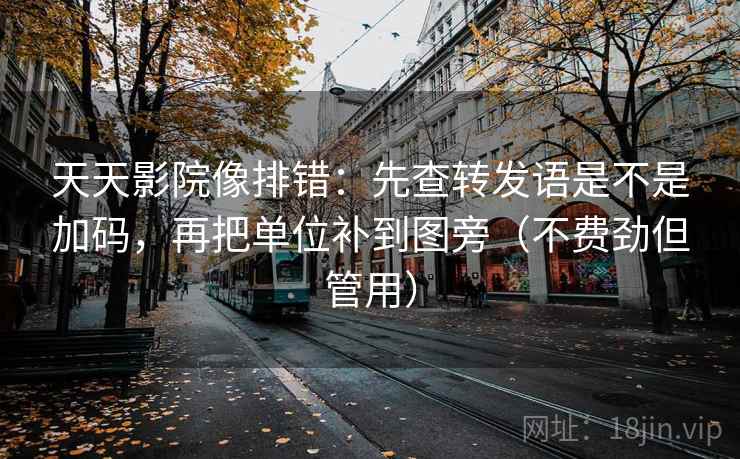 天天影院像排错：先查转发语是不是加码，再把单位补到图旁（不费劲但管用）