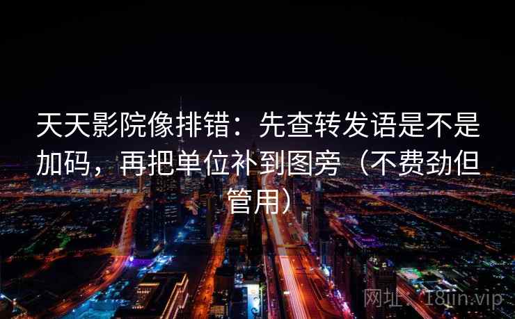 天天影院像排错：先查转发语是不是加码，再把单位补到图旁（不费劲但管用）