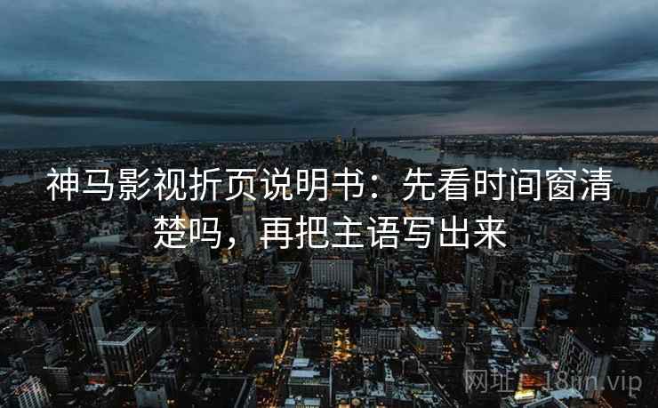 神马影视折页说明书：先看时间窗清楚吗，再把主语写出来