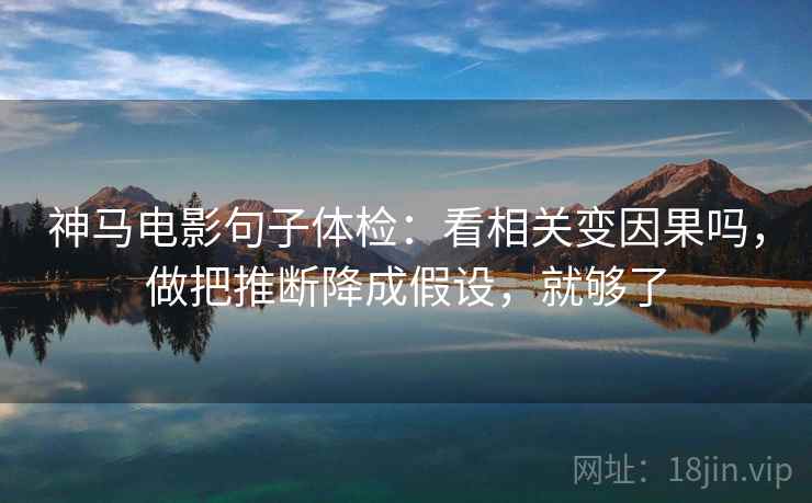 神马电影句子体检：看相关变因果吗，做把推断降成假设，就够了