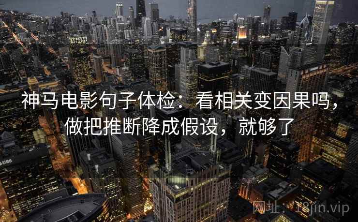 神马电影句子体检：看相关变因果吗，做把推断降成假设，就够了