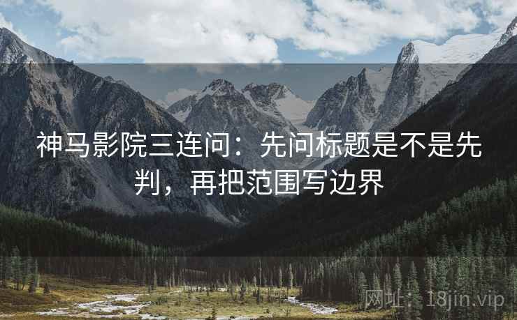 神马影院三连问：先问标题是不是先判，再把范围写边界