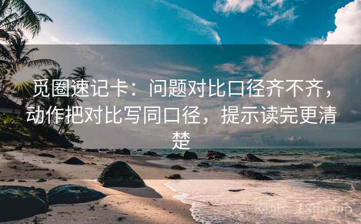 觅圈速记卡：问题对比口径齐不齐，动作把对比写同口径，提示读完更清楚