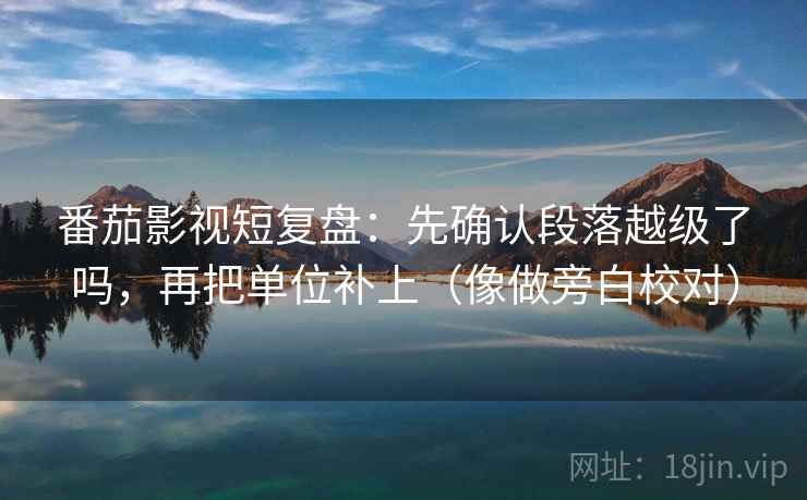 蜂鸟影院旁白校对法：盯前提漏写吗，立刻把导语拆成两句（读完更顺）