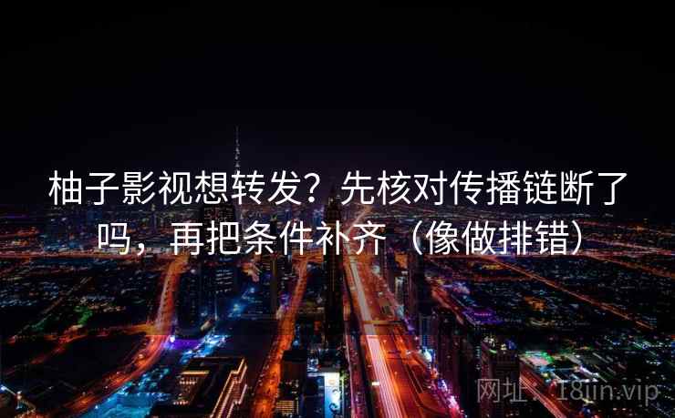 柚子影视想转发？先核对传播链断了吗，再把条件补齐（像做排错）