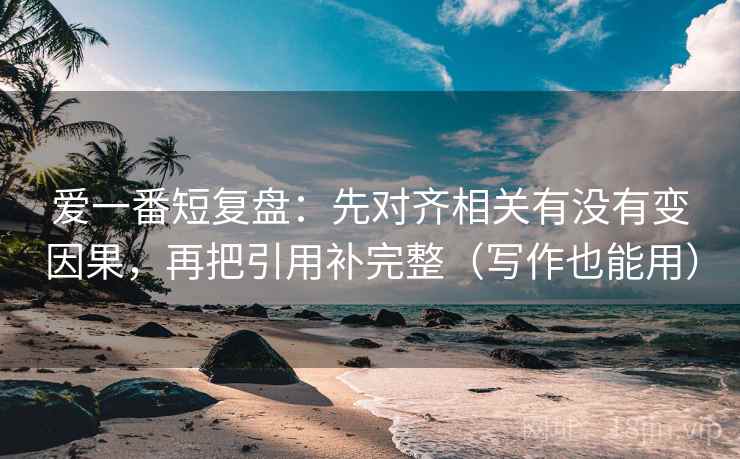 爱一番短复盘：先对齐相关有没有变因果，再把引用补完整（写作也能用）