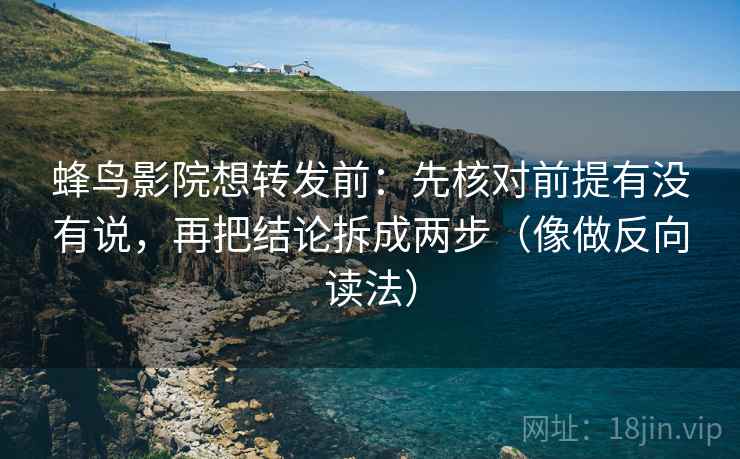 蜂鸟影院想转发前：先核对前提有没有说，再把结论拆成两步（像做反向读法）