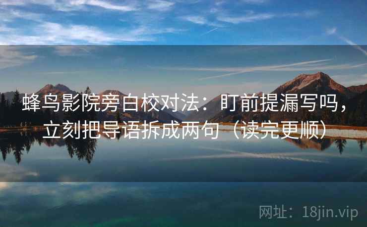 蜂鸟影院旁白校对法：盯前提漏写吗，立刻把导语拆成两句（读完更顺）