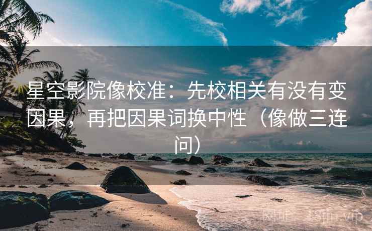 星空影院像校准：先校相关有没有变因果，再把因果词换中性（像做三连问）