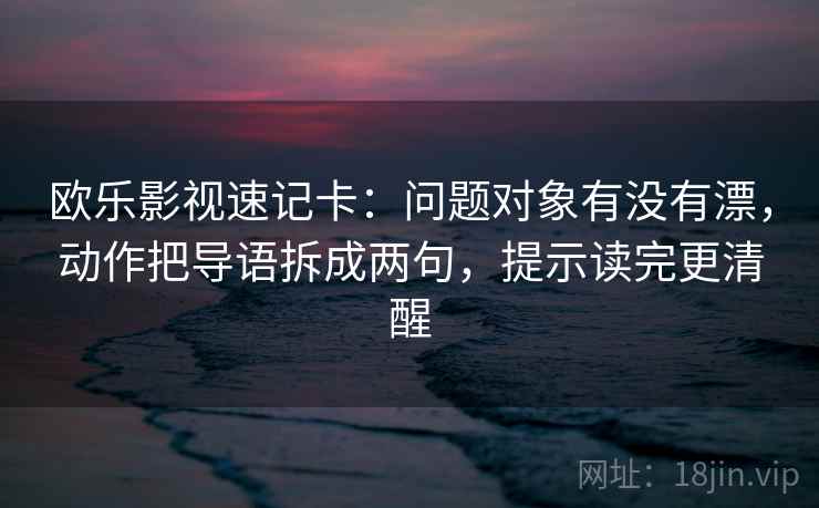 欧乐影视速记卡：问题对象有没有漂，动作把导语拆成两句，提示读完更清醒
