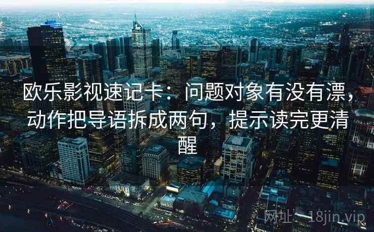欧乐影视速记卡：问题对象有没有漂，动作把导语拆成两句，提示读完更清醒