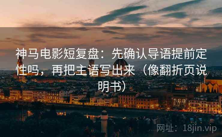 神马电影短复盘：先确认导语提前定性吗，再把主语写出来（像翻折页说明书）